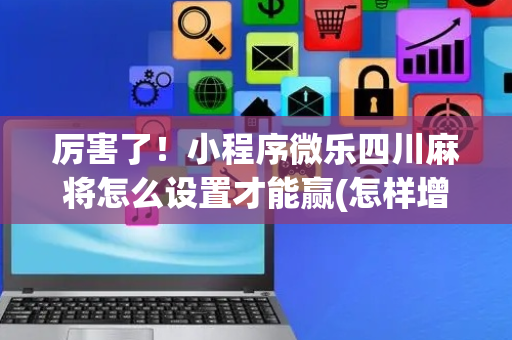 厉害了！小程序微乐四川麻将怎么设置才能赢(怎样增加胜率)