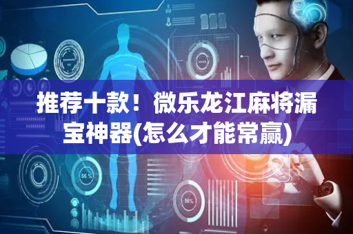推荐十款！微乐龙江麻将漏宝神器(怎么才能常赢)