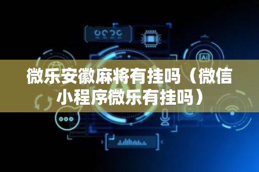 微乐安徽麻将有挂吗（微信小程序微乐有挂吗）