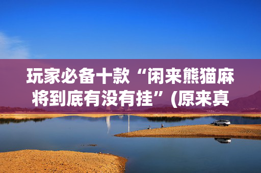 玩家必备十款“闲来熊猫麻将到底有没有挂”(原来真的有挂)-抖音