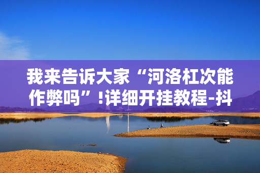 我来告诉大家“河洛杠次能作弊吗”!详细开挂教程-抖音