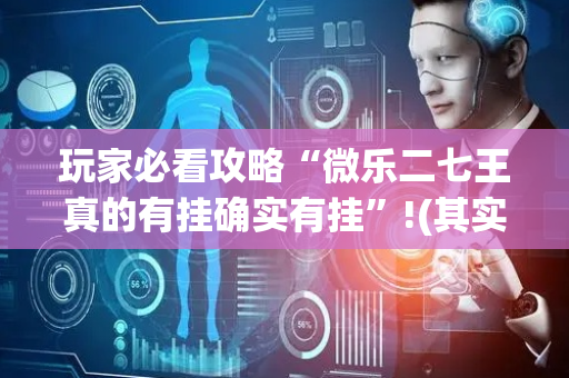 玩家必看攻略“微乐二七王真的有挂确实有挂”!(其实确实有挂)-抖音