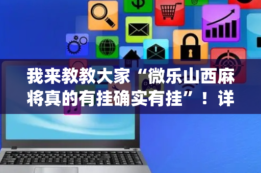 我来教教大家“微乐山西麻将真的有挂确实有挂”！详细开挂教程（确实真的有挂)-抖音
