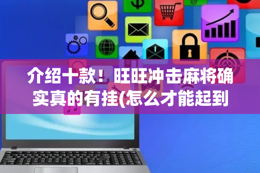 介绍十款！旺旺冲击麻将确实真的有挂(怎么才能起到好牌)