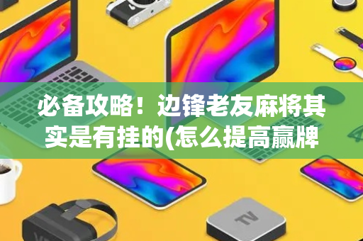 必备攻略！边锋老友麻将其实是有挂的(怎么提高赢牌率)