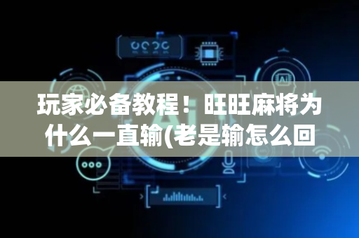 玩家必备教程！旺旺麻将为什么一直输(老是输怎么回事)