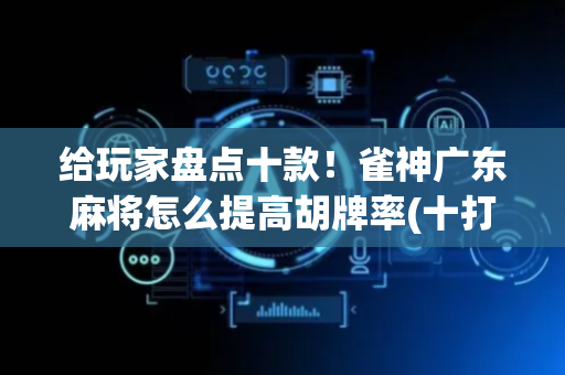 给玩家盘点十款！雀神广东麻将怎么提高胡牌率(十打九赢的打法)