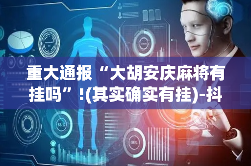 重大通报“大胡安庆麻将有挂吗”!(其实确实有挂)-抖音