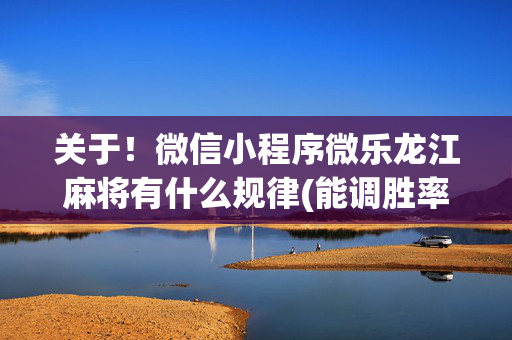 关于！微信小程序微乐龙江麻将有什么规律(能调胜率吗)