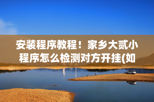 安装程序教程！家乡大贰小程序怎么检测对方开挂(如何拿好牌)