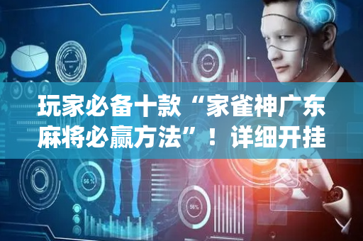 玩家必备十款“家雀神广东麻将必赢方法”！详细开挂教程（确实真的有挂)-抖音