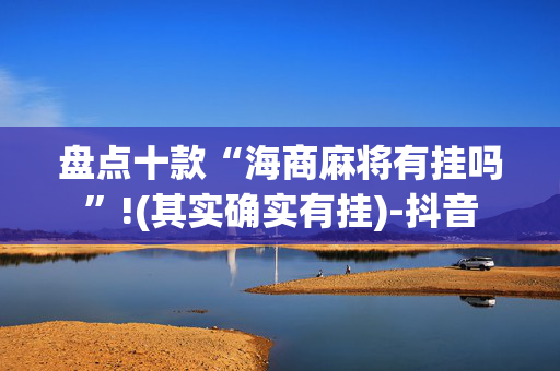 盘点十款“海商麻将有挂吗”!(其实确实有挂)-抖音