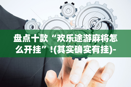 盘点十款“欢乐途游麻将怎么开挂”!(其实确实有挂)-抖音