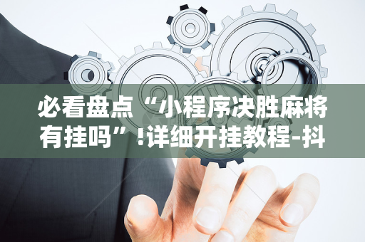 必看盘点“小程序决胜麻将有挂吗”!详细开挂教程-抖音