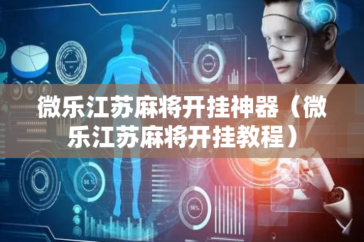 微乐江苏麻将开挂神器（微乐江苏麻将开挂教程）