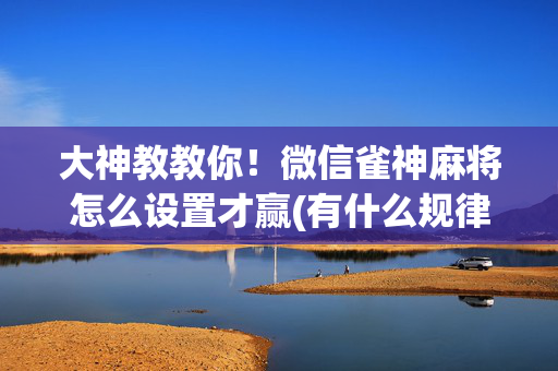 大神教教你！微信雀神麻将怎么设置才赢(有什么规律吗)