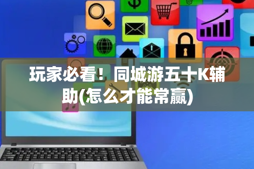 玩家必看！同城游五十K辅助(怎么才能常赢)