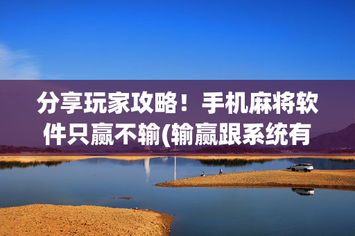 分享玩家攻略！手机麻将软件只赢不输(输赢跟系统有关系吗)