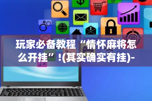 玩家必备教程“情怀麻将怎么开挂”!(其实确实有挂)-抖音