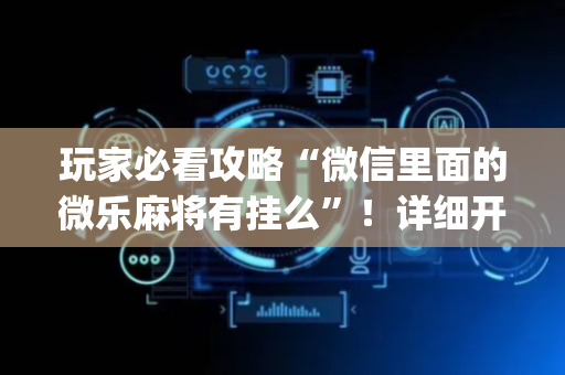 玩家必看攻略“微信里面的微乐麻将有挂么”！详细开挂教程（确实真的有挂)-抖音