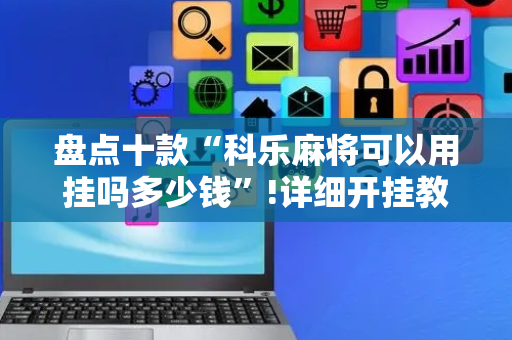 盘点十款“科乐麻将可以用挂吗多少钱”!详细开挂教程-抖音
