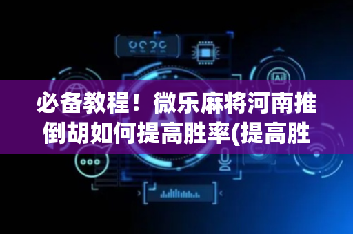 必备教程！微乐麻将河南推倒胡如何提高胜率(提高胜率的方法)