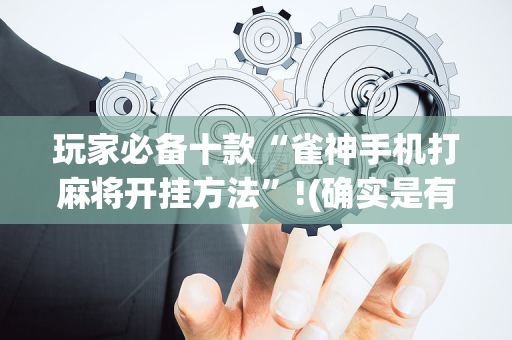 玩家必备十款“雀神手机打麻将开挂方法”!(确实是有挂)-抖音