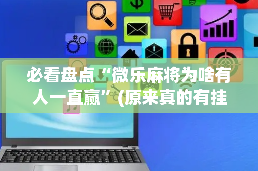 必看盘点“微乐麻将为啥有人一直赢”(原来真的有挂)-抖音