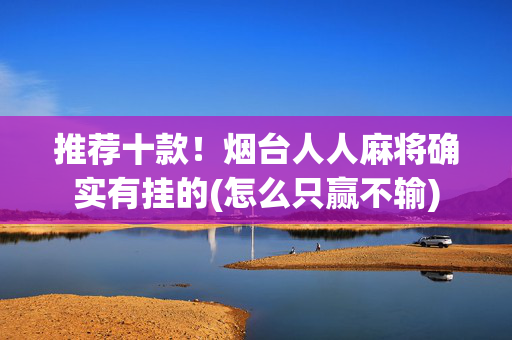 推荐十款！烟台人人麻将确实有挂的(怎么只赢不输)