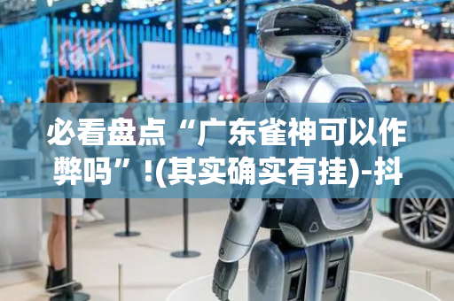 必看盘点“广东雀神可以作弊吗”!(其实确实有挂)-抖音