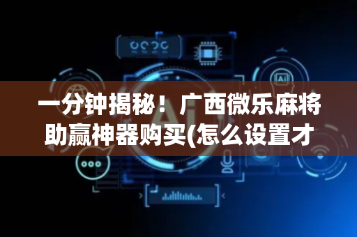 一分钟揭秘！广西微乐麻将助赢神器购买(怎么设置才能赢)
