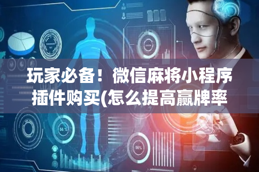 玩家必备！微信麻将小程序插件购买(怎么提高赢牌率)
