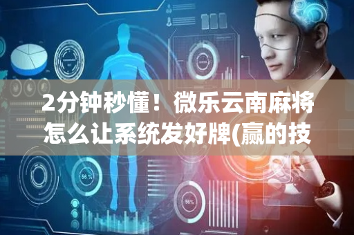 2分钟秒懂！微乐云南麻将怎么让系统发好牌(赢的技巧系统规律)