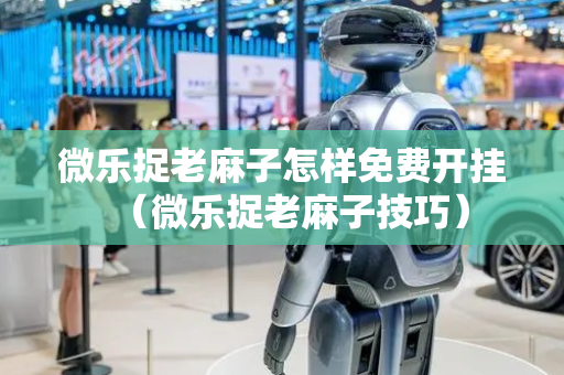 微乐捉老麻子怎样免费开挂（微乐捉老麻子技巧）