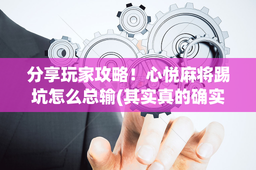 分享玩家攻略！心悦麻将踢坑怎么总输(其实真的确实有挂)