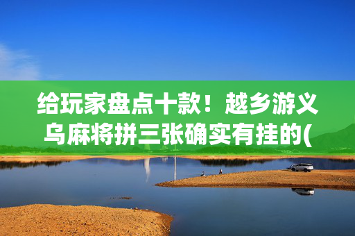 给玩家盘点十款！越乡游义乌麻将拼三张确实有挂的(真的确实是有挂)