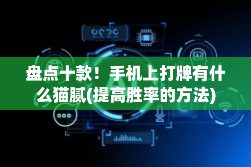 盘点十款！手机上打牌有什么猫腻(提高胜率的方法)