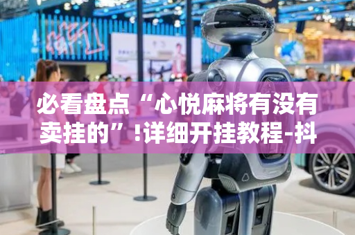 必看盘点“心悦麻将有没有卖挂的”!详细开挂教程-抖音