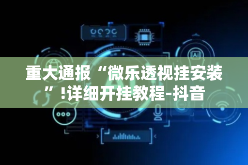 重大通报“微乐透视挂安装”!详细开挂教程-抖音