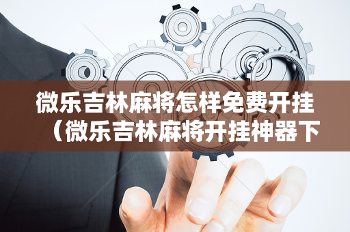 微乐吉林麻将怎样免费开挂（微乐吉林麻将开挂神器下载）