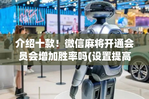 介绍十款！微信麻将开通会员会增加胜率吗(设置提高好牌几率)