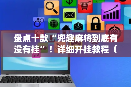 盘点十款“兜趣麻将到底有没有挂”！详细开挂教程（确实真的有挂)-抖音