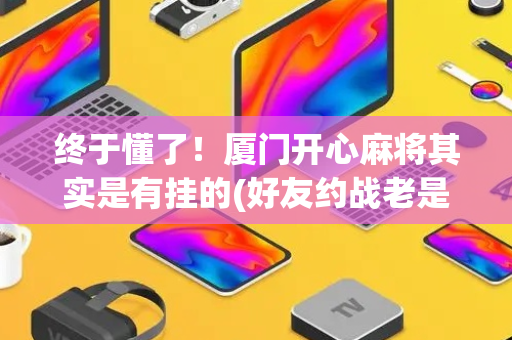 终于懂了！厦门开心麻将其实是有挂的(好友约战老是输)