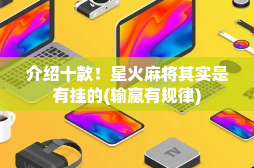 介绍十款！星火麻将其实是有挂的(输赢有规律)