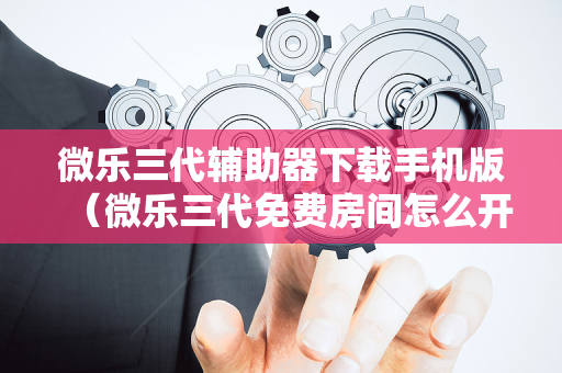微乐三代辅助器下载手机版（微乐三代免费房间怎么开挂）