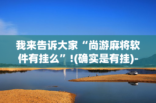 我来告诉大家“尚游麻将软件有挂么”!(确实是有挂)-抖音