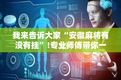 我来告诉大家“安徽麻将有没有挂”!专业师傅带你一起了解（详细教程）-抖音