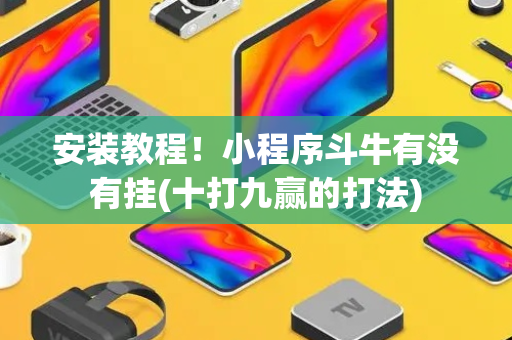 安装教程！小程序斗牛有没有挂(十打九赢的打法)