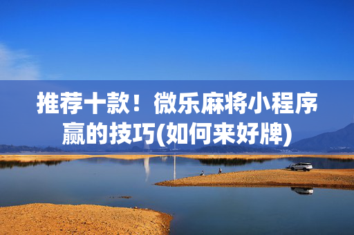 推荐十款！微乐麻将小程序赢的技巧(如何来好牌)