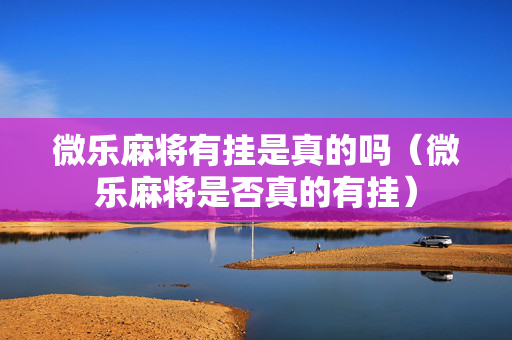 微乐麻将有挂是真的吗（微乐麻将是否真的有挂）
